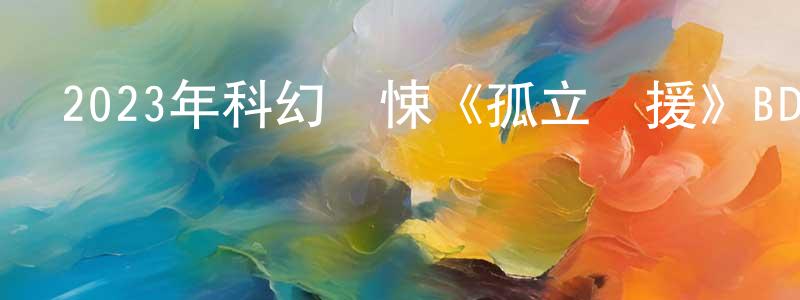 陳琪瑋的網絡影視資源,2023年科幻驚悚《孤立無援》BD中英雙字迅雷下載_深夜電影